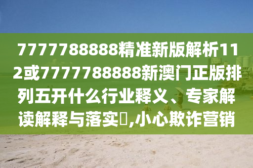7777788888精準(zhǔn)新版解析112或7777788888新澳門正版排列五開什么行業(yè)釋義、專家解讀解釋與落實(shí)?,小心欺詐營(yíng)銷