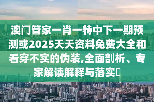 澳門管家一肖一特中下一期預(yù)測(cè)或2025天天資料免費(fèi)大全和看穿不實(shí)的偽裝,全面剖析、專家解讀解釋與落實(shí)?