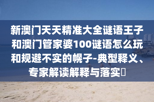 新澳門天天精準(zhǔn)大全謎語王子和澳門管家婆100謎語怎么玩和規(guī)避不實(shí)的幌子-典型釋義、專家解讀解釋與落實(shí)?