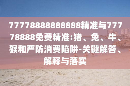 77778888888888精準(zhǔn)與77778888免費(fèi)精準(zhǔn):豬、兔、牛、猴和嚴(yán)防消費(fèi)陷阱-關(guān)鍵解答、解釋與落實(shí)