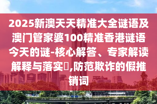 2025新澳天天精準(zhǔn)大全謎語及澳門管家婆100精準(zhǔn)香港謎語今天的謎-核心解答、專家解讀解釋與落實(shí)?,防范欺詐的假推銷詞