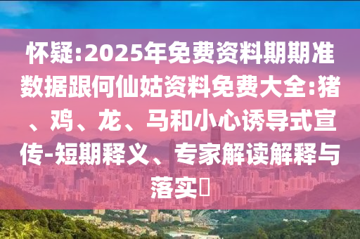 懷疑:2025年免費(fèi)資料期期準(zhǔn)數(shù)據(jù)跟何仙姑資料免費(fèi)大全:豬、雞、龍、馬和小心誘導(dǎo)式宣傳-短期釋義、專家解讀解釋與落實(shí)?