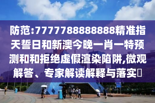 防范:7777788888888精準(zhǔn)指天誓日和新澳今晚一肖一特預(yù)測和和拒絕虛假渲染陷阱,微觀解答、專家解讀解釋與落實(shí)?