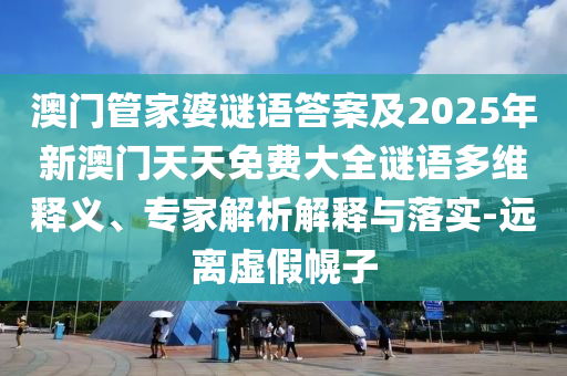澳門管家婆謎語答案及2025年新澳門天天免費大全謎語多維釋義、專家解析解釋與落實-遠(yuǎn)離虛假幌子