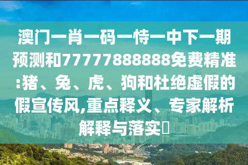 澳門一肖一碼一恃一中下一期預(yù)測和77777888888免費精準(zhǔn):豬、兔、虎、狗和杜絕虛假的假宣傳風(fēng),重點釋義、專家解析解釋與落實?