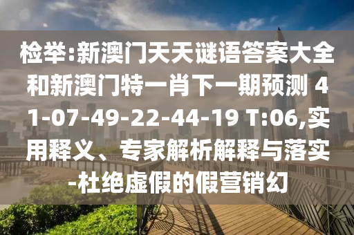 檢舉:新澳門天天謎語答案大全和新澳門特一肖下一期預(yù)測(cè)	 						41-07-49-22-44-19 T:06,實(shí)用釋義、專家解析解釋與落實(shí)-杜絕虛假的假營銷幻