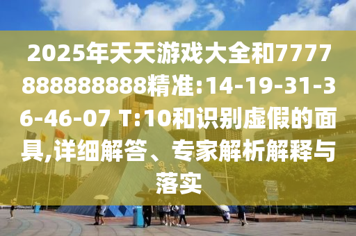 2025年天天游戲大全和7777888888888精準:14-19-31-36-46-07 T:10和識別虛假的面具,詳細解答、專家解析解釋與落實