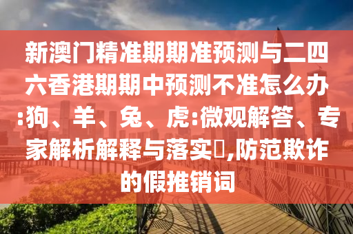 新澳門精準期期準預(yù)測與二四六香港期期中預(yù)測不準怎么辦:狗、羊、兔、虎:微觀解答、專家解析解釋與落實?,防范欺詐的假推銷詞