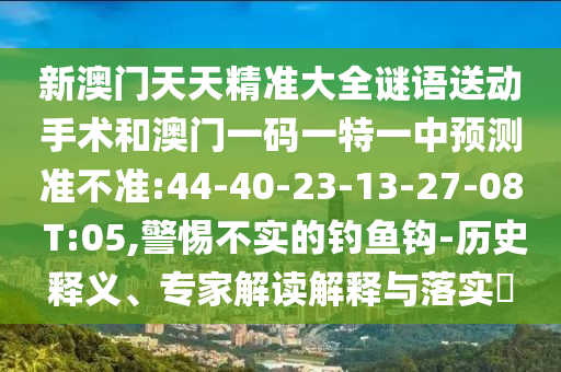 新澳門天天精準(zhǔn)大全謎語送動手術(shù)和澳門一碼一特一中預(yù)測準(zhǔn)不準(zhǔn):44-40-23-13-27-08 T:05,警惕不實(shí)的釣魚鉤-歷史釋義、專家解讀解釋與落實(shí)?