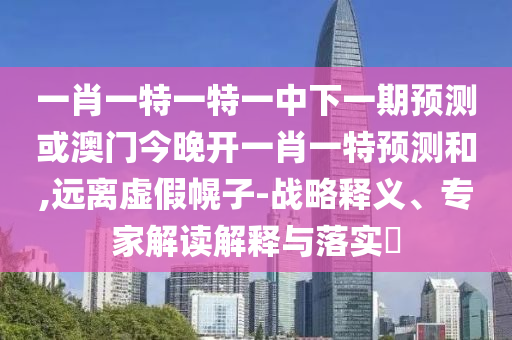 一肖一特一特一中下一期預(yù)測或澳門今晚開一肖一特預(yù)測和,遠(yuǎn)離虛假幌子-戰(zhàn)略釋義、專家解讀解釋與落實(shí)?