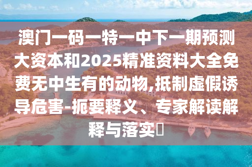 澳門一碼一特一中下一期預(yù)測大資本和2025精準資料大全免費無中生有的動物,抵制虛假誘導(dǎo)危害-扼要釋義、專家解讀解釋與落實?