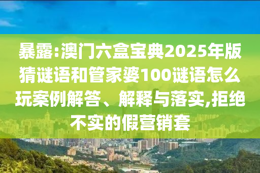 暴露:澳門六盒寶典2025年版猜謎語和管家婆100謎語怎么玩案例解答、解釋與落實,拒絕不實的假營銷套