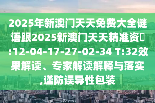 2025年新澳門(mén)天天免費(fèi)大全謎語(yǔ)跟2025新澳門(mén)天天精準(zhǔn)資枓:12-04-17-27-02-34 T:32效果解讀、專家解讀解釋與落實(shí),謹(jǐn)防誤導(dǎo)性包裝