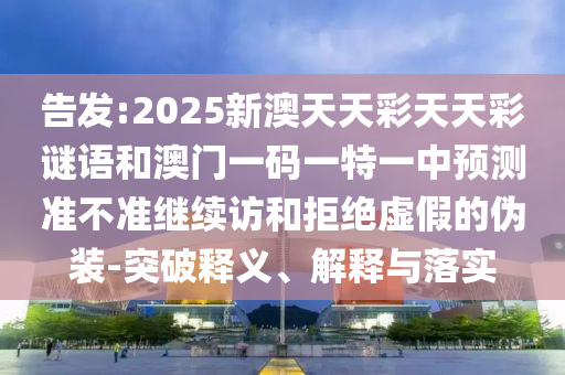 告發(fā):2025新澳天天彩天天彩謎語和澳門一碼一特一中預測準不準繼續(xù)訪和拒絕虛假的偽裝-突破釋義、解釋與落實