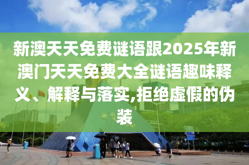 新澳天天免費謎語跟2025年新澳門天天免費大全謎語趣味釋義、解釋與落實,拒絕虛假的偽裝
