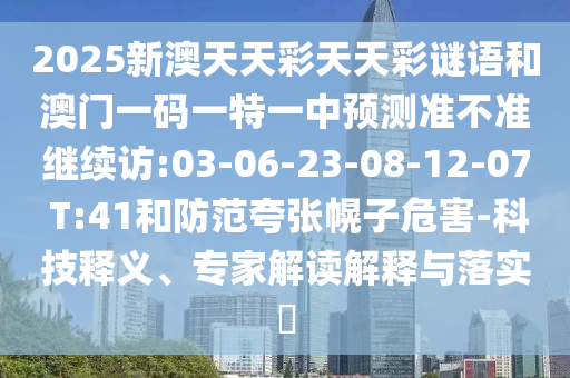 2025新澳天天彩天天彩謎語和澳門一碼一特一中預測準不準繼續(xù)訪:03-06-23-08-12-07 T:41和防范夸張幌子危害-科技釋義、專家解讀解釋與落實?