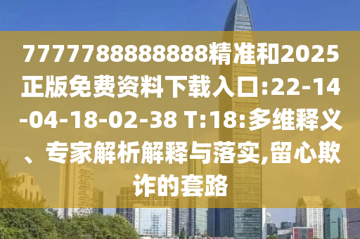 7777788888888精準(zhǔn)和2025正版免費(fèi)資料下載入口:22-14-04-18-02-38 T:18:多維釋義、專家解析解釋與落實,留心欺詐的套路