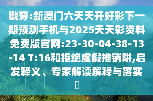 戳穿:新澳門六天天開好彩下一期預(yù)測手機與2025天天彩資料免費版官網(wǎng):23-30-04-38-13-14 T:16和拒絕虛假推銷阱,啟發(fā)釋義、專家解讀解釋與落實?