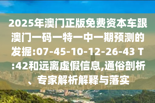 2025年澳門正版免費資本車跟澳門一碼一特一中一期預測的發(fā)掘:07-45-10-12-26-43 T:42和遠離虛假信息,通俗剖析、專家解析解釋與落實