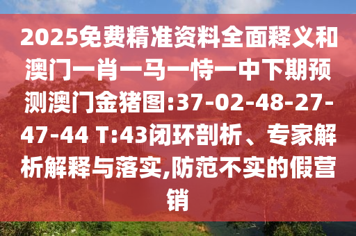 2025免費(fèi)精準(zhǔn)資料全面釋義和澳門一肖一馬一恃一中下期預(yù)測(cè)澳門金豬圖:37-02-48-27-47-44 T:43閉環(huán)剖析、專家解析解釋與落實(shí),防范不實(shí)的假營(yíng)銷