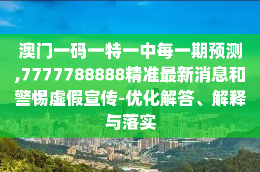 澳門一碼一特一中每一期預(yù)測(cè),7777788888精準(zhǔn)最新消息和警惕虛假宣傳-優(yōu)化解答、解釋與落實(shí)