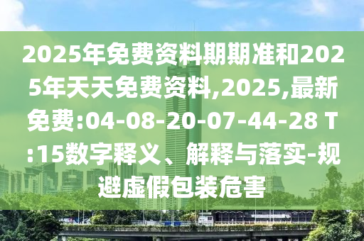 2025年免費資料期期準(zhǔn)和2025年天天免費資料,2025,最新免費:04-08-20-07-44-28 T:15數(shù)字釋義、解釋與落實-規(guī)避虛假包裝危害