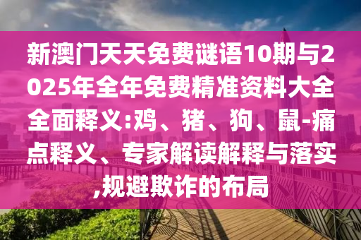 新澳門(mén)天天免費(fèi)謎語(yǔ)10期與2025年全年免費(fèi)精準(zhǔn)資料大全全面釋義:雞、豬、狗、鼠-痛點(diǎn)釋義、專(zhuān)家解讀解釋與落實(shí),規(guī)避欺詐的布局