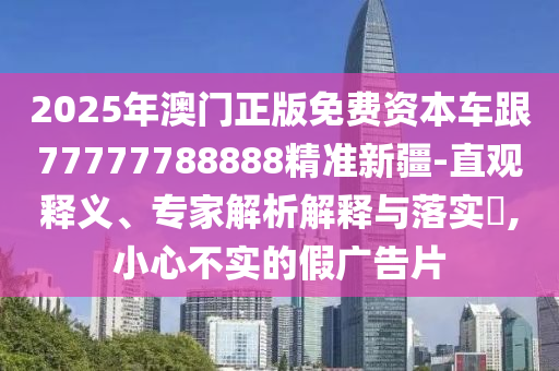 2025年澳門正版免費(fèi)資本車跟77777788888精準(zhǔn)新疆-直觀釋義、專家解析解釋與落實(shí)?,小心不實(shí)的假廣告片