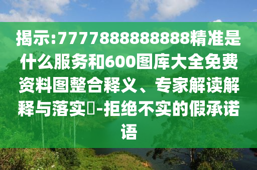 揭示:7777888888888精準是什么服務和600圖庫大全免費資料圖整合釋義、專家解讀解釋與落實?-拒絕不實的假承諾語