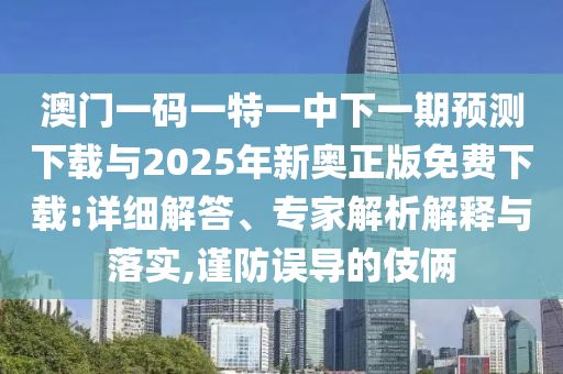 澳門一碼一特一中下一期預測下載與2025年新奧正版免費下載:詳細解答、專家解析解釋與落實,謹防誤導的伎倆