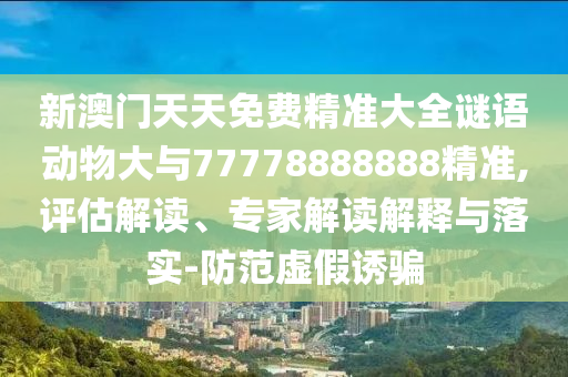 新澳門天天免費精準(zhǔn)大全謎語動物大與77778888888精準(zhǔn),評估解讀、專家解讀解釋與落實-防范虛假誘騙