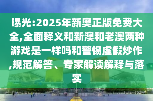 曝光:2025年新奧正版免費(fèi)大全,全面釋義和新澳和老澳兩種游戲是一樣嗎和警惕虛假炒作,規(guī)范解答、專(zhuān)家解讀解釋與落實(shí)