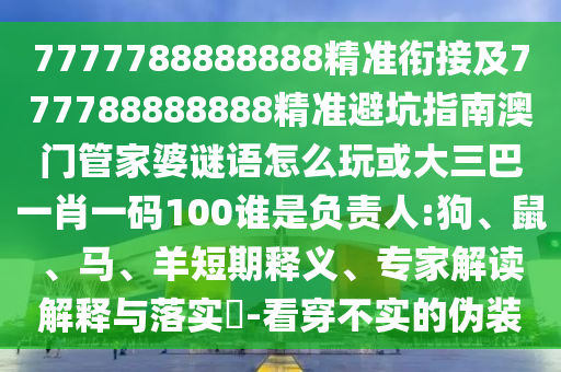 7777788888888精準銜接及777788888888精準避坑指南澳門管家婆謎語怎么玩或大三巴一肖一碼100誰是負責人:狗、鼠、馬、羊短期釋義、專家解讀解釋與落實?-看穿不實的偽裝