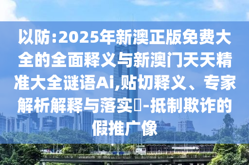 以防:2025年新澳正版免費(fèi)大全的全面釋義與新澳門天天精準(zhǔn)大全謎語Ai,貼切釋義、專家解析解釋與落實(shí)?-抵制欺詐的假推廣像