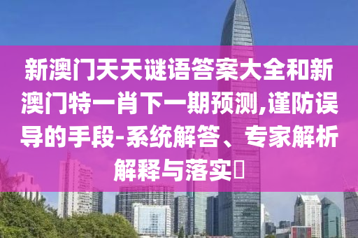 新澳門天天謎語答案大全和新澳門特一肖下一期預(yù)測,謹(jǐn)防誤導(dǎo)的手段-系統(tǒng)解答、專家解析解釋與落實?