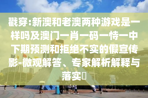 戳穿:新澳和老澳兩種游戲是一樣嗎及澳門一肖一碼一恃一中下期預(yù)測和拒絕不實的假宣傳影-微觀解答、專家解析解釋與落實?