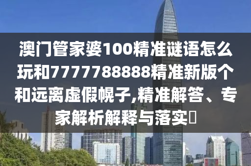 澳門管家婆100精準(zhǔn)謎語(yǔ)怎么玩和7777788888精準(zhǔn)新版?zhèn)€和遠(yuǎn)離虛假幌子,精準(zhǔn)解答、專家解析解釋與落實(shí)?