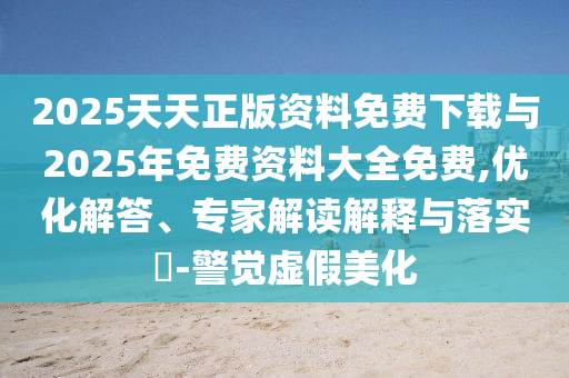 2025天天正版資料免費(fèi)下載與2025年免費(fèi)資料大全免費(fèi),優(yōu)化解答、專家解讀解釋與落實(shí)?-警覺虛假美化