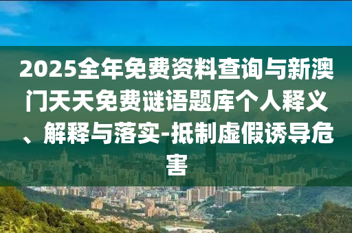 2025全年免費(fèi)資料查詢與新澳門天天免費(fèi)謎語題庫個(gè)人釋義、解釋與落實(shí)-抵制虛假誘導(dǎo)危害