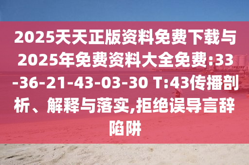 2025天天正版資料免費(fèi)下載與2025年免費(fèi)資料大全免費(fèi):33-36-21-43-03-30 T:43傳播剖析、解釋與落實(shí),拒絕誤導(dǎo)言辭陷阱