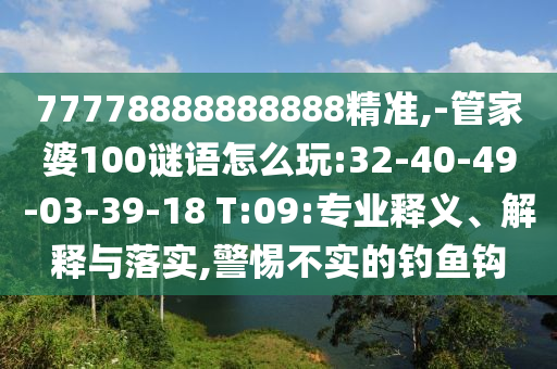 77778888888888精準(zhǔn),-管家婆100謎語怎么玩:32-40-49-03-39-18 T:09:專業(yè)釋義、解釋與落實(shí),警惕不實(shí)的釣魚鉤