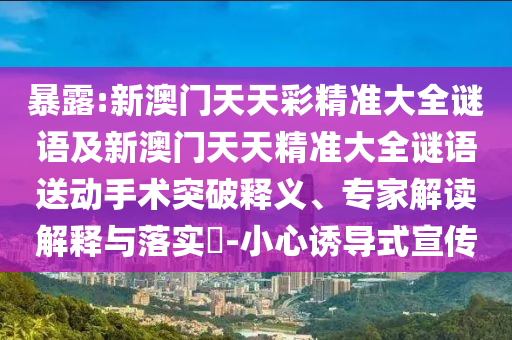 暴露:新澳門天天彩精準(zhǔn)大全謎語及新澳門天天精準(zhǔn)大全謎語送動(dòng)手術(shù)突破釋義、專家解讀解釋與落實(shí)?-小心誘導(dǎo)式宣傳