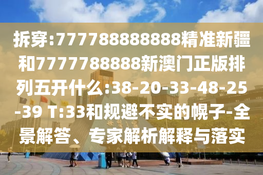 拆穿:777788888888精準(zhǔn)新疆和7777788888新澳門正版排列五開什么:38-20-33-48-25-39 T:33和規(guī)避不實(shí)的幌子-全景解答、專家解析解釋與落實(shí)