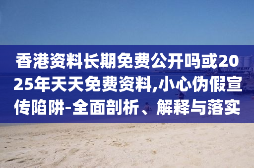 香港資料長(zhǎng)期免費(fèi)公開(kāi)嗎或2025年天天免費(fèi)資料,小心偽假宣傳陷阱-全面剖析、解釋與落實(shí)