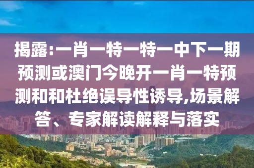 揭露:一肖一特一特一中下一期預(yù)測或澳門今晚開一肖一特預(yù)測和和杜絕誤導(dǎo)性誘導(dǎo),場景解答、專家解讀解釋與落實(shí)