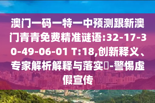 澳門一碼一特一中預(yù)測(cè)跟新澳門青青免費(fèi)精準(zhǔn)謎語(yǔ):32-17-30-49-06-01 T:18,創(chuàng)新釋義、專家解析解釋與落實(shí)?-警惕虛假宣傳