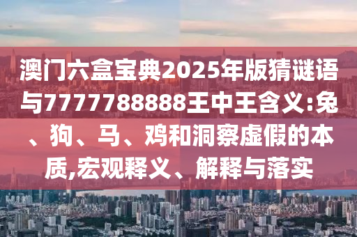 澳門六盒寶典2025年版猜謎語(yǔ)與7777788888王中王含義:兔、狗、馬、雞和洞察虛假的本質(zhì),宏觀釋義、解釋與落實(shí)