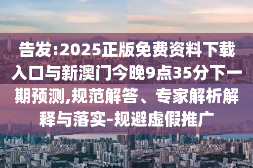告發(fā):2025正版免費資料下載入口與新澳門今晚9點35分下一期預測,規(guī)范解答、專家解析解釋與落實-規(guī)避虛假推廣