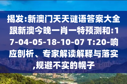 揭發(fā):新澳門天天謎語(yǔ)答案大全跟新澳今晚一肖一特預(yù)測(cè)和:17-04-05-18-10-07 T:20-響應(yīng)剖析、專家解讀解釋與落實(shí),規(guī)避不實(shí)的幌子