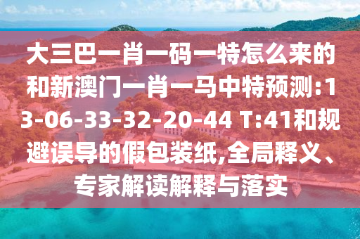 大三巴一肖一碼一特怎么來的和新澳門一肖一馬中特預(yù)測:13-06-33-32-20-44 T:41和規(guī)避誤導(dǎo)的假包裝紙,全局釋義、專家解讀解釋與落實